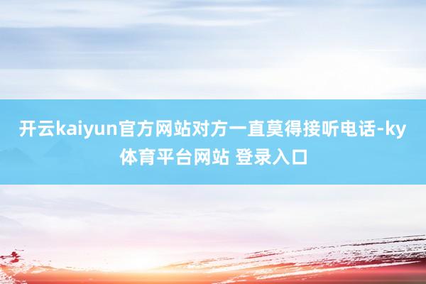 开云kaiyun官方网站对方一直莫得接听电话-ky体育平台网站 登录入口