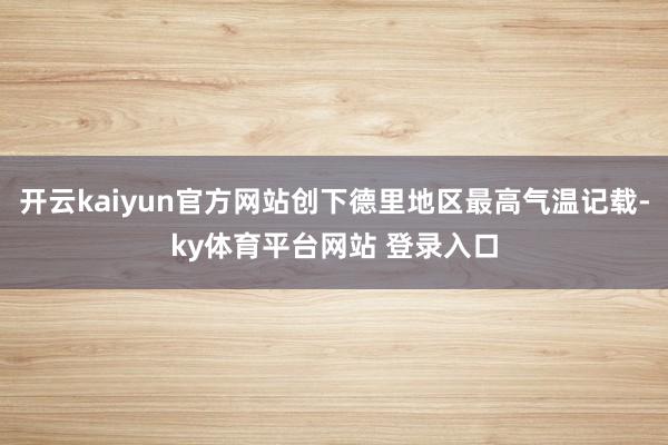 开云kaiyun官方网站创下德里地区最高气温记载-ky体育平台网站 登录入口
