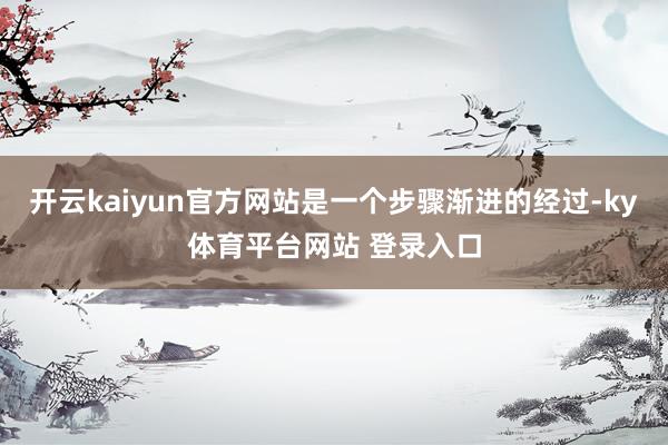 开云kaiyun官方网站是一个步骤渐进的经过-ky体育平台网站 登录入口