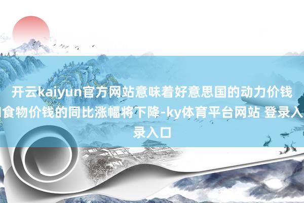 开云kaiyun官方网站意味着好意思国的动力价钱和食物价钱的同比涨幅将下降-ky体育平台网站 登录入口