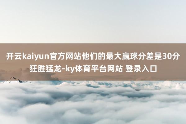 开云kaiyun官方网站他们的最大赢球分差是30分狂胜猛龙-ky体育平台网站 登录入口