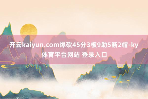 开云kaiyun.com爆砍45分3板9助5断2帽-ky体育平台网站 登录入口