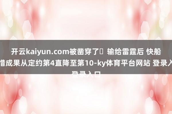开云kaiyun.com被凿穿了️输给雷霆后 快船珍惜成果从定约第4直降至第10-ky体育平台网站 登录入口