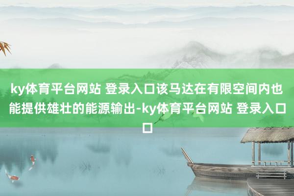 ky体育平台网站 登录入口该马达在有限空间内也能提供雄壮的能源输出-ky体育平台网站 登录入口