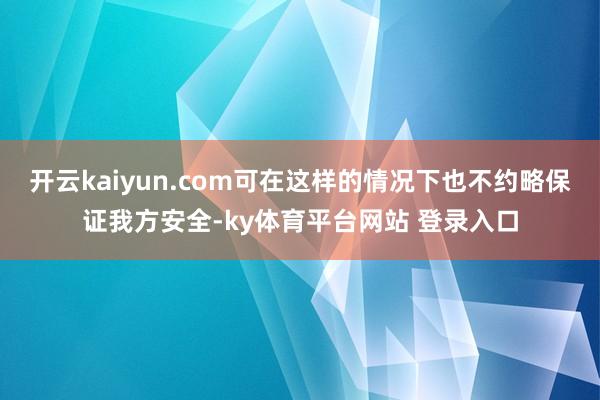 开云kaiyun.com可在这样的情况下也不约略保证我方安全-ky体育平台网站 登录入口