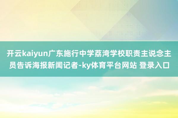 开云kaiyun广东施行中学荔湾学校职责主说念主员告诉海报新闻记者-ky体育平台网站 登录入口
