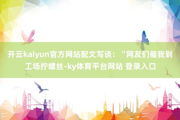 开云kaiyun官方网站配文写谈：“网友们催我到工场拧螺丝-ky体育平台网站 登录入口