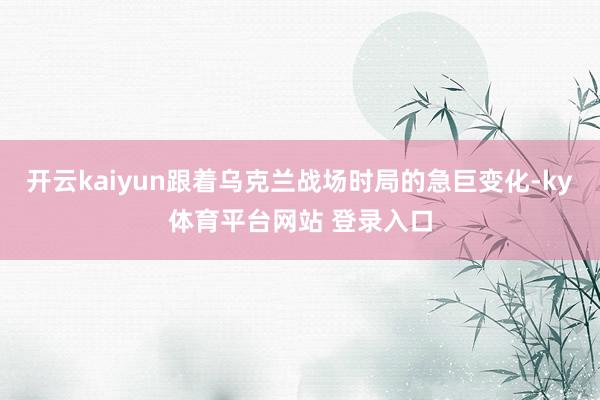 开云kaiyun跟着乌克兰战场时局的急巨变化-ky体育平台网站 登录入口