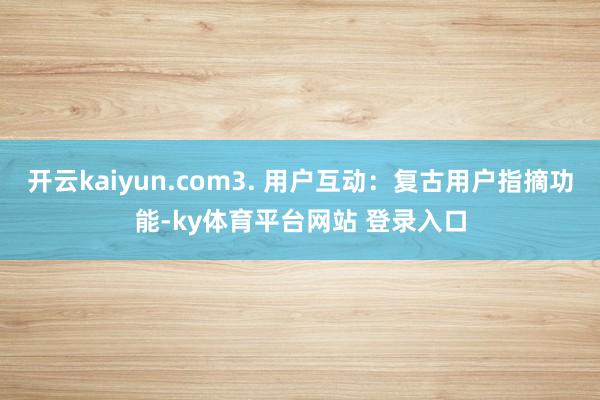开云kaiyun.com3. 用户互动：复古用户指摘功能-ky体育平台网站 登录入口
