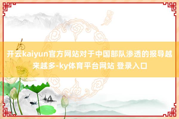 开云kaiyun官方网站对于中国部队渗透的报导越来越多-ky体育平台网站 登录入口