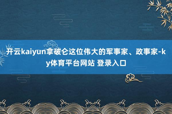 开云kaiyun拿破仑这位伟大的军事家、政事家-ky体育平台网站 登录入口