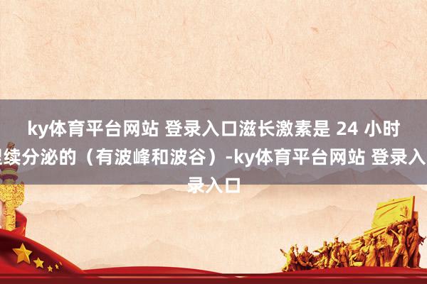ky体育平台网站 登录入口滋长激素是 24 小时捏续分泌的（有波峰和波谷）-ky体育平台网站 登录入口
