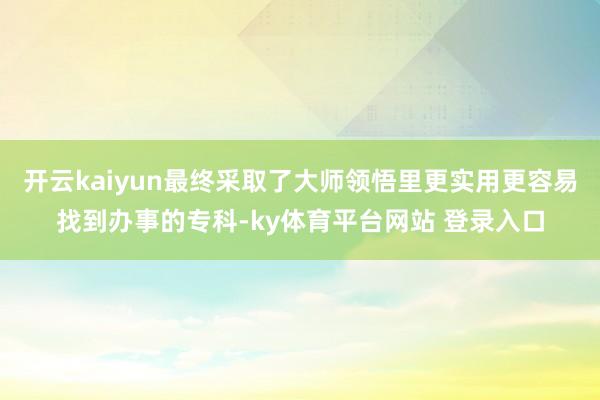 开云kaiyun最终采取了大师领悟里更实用更容易找到办事的专科-ky体育平台网站 登录入口