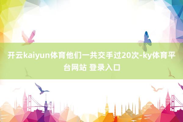 开云kaiyun体育他们一共交手过20次-ky体育平台网站 登录入口