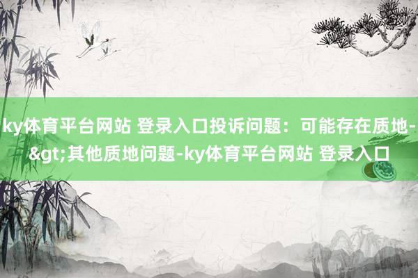 ky体育平台网站 登录入口投诉问题：可能存在质地->其他质地问题-ky体育平台网站 登录入口