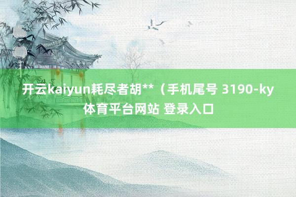 开云kaiyun耗尽者胡**（手机尾号 3190-ky体育平台网站 登录入口