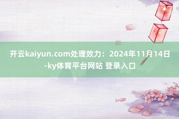 开云kaiyun.com处理效力：2024年11月14日-ky体育平台网站 登录入口