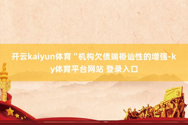 开云kaiyun体育　　“机构欠债端褂讪性的增强-ky体育平台网站 登录入口