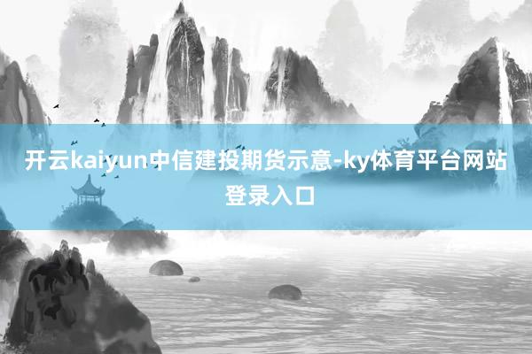 开云kaiyun　　中信建投期货示意-ky体育平台网站 登录入口