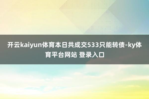 开云kaiyun体育本日共成交533只能转债-ky体育平台网站 登录入口
