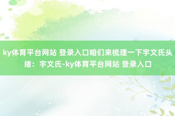 ky体育平台网站 登录入口咱们来梳理一下宇文氏头绪：宇文氏-ky体育平台网站 登录入口