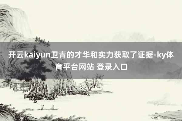 开云kaiyun卫青的才华和实力获取了证据-ky体育平台网站 登录入口