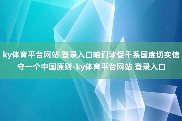 ky体育平台网站 登录入口咱们敦促干系国度切实信守一个中国原则-ky体育平台网站 登录入口