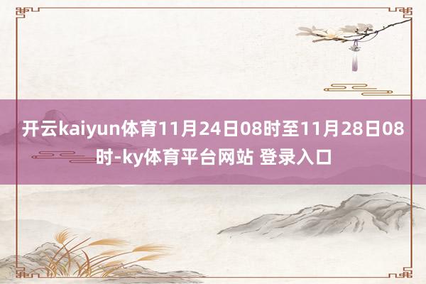 开云kaiyun体育11月24日08时至11月28日08时-ky体育平台网站 登录入口