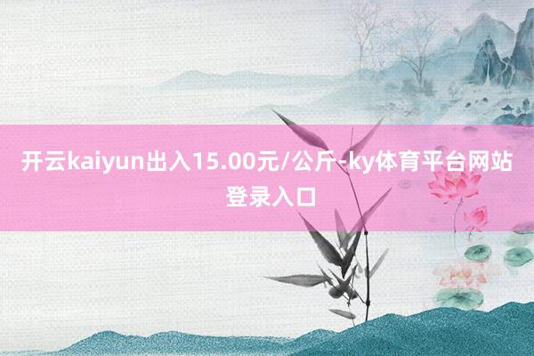 开云kaiyun出入15.00元/公斤-ky体育平台网站 登录入口
