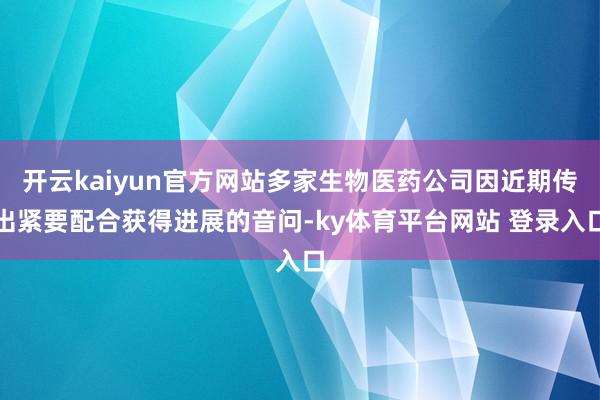开云kaiyun官方网站多家生物医药公司因近期传出紧要配合获得进展的音问-ky体育平台网站 登录入口