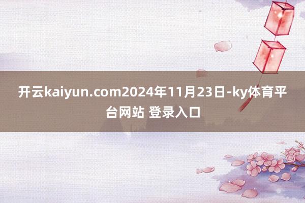 开云kaiyun.com2024年11月23日-ky体育平台网站 登录入口