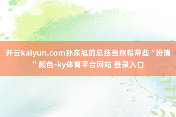 开云kaiyun.com孙东旭的总结当然得带些“扮演”颜色-ky体育平台网站 登录入口