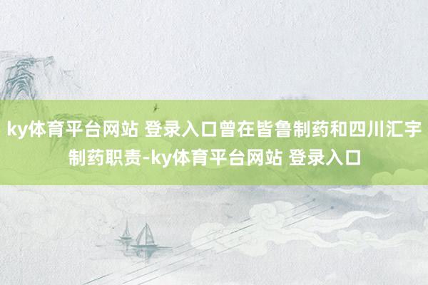 ky体育平台网站 登录入口曾在皆鲁制药和四川汇宇制药职责-ky体育平台网站 登录入口