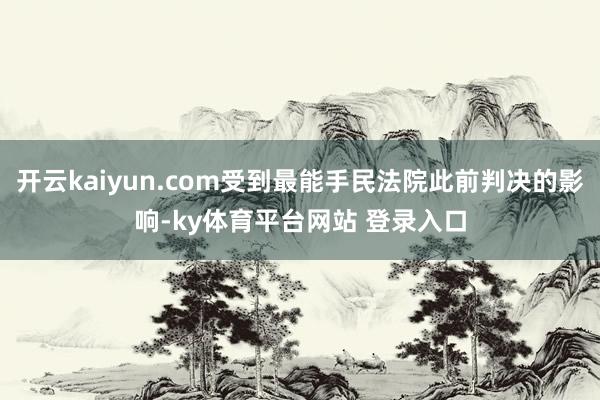 开云kaiyun.com受到最能手民法院此前判决的影响-ky体育平台网站 登录入口