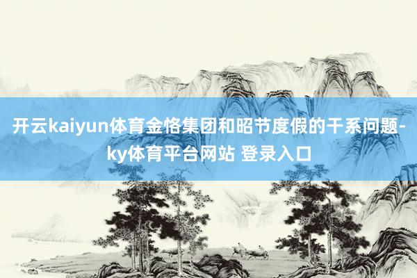 开云kaiyun体育金恪集团和昭节度假的干系问题-ky体育平台网站 登录入口