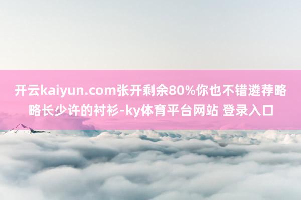 开云kaiyun.com张开剩余80%你也不错遴荐略略长少许的衬衫-ky体育平台网站 登录入口