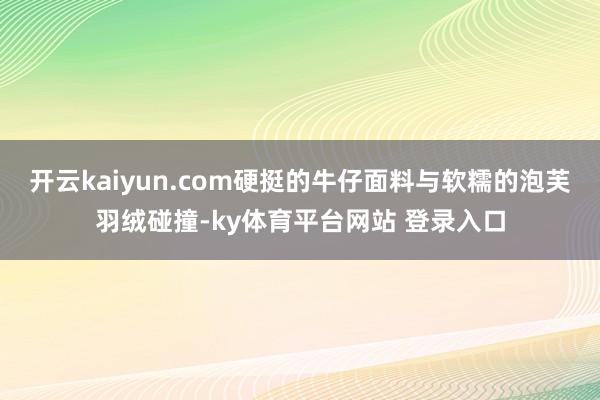 开云kaiyun.com硬挺的牛仔面料与软糯的泡芙羽绒碰撞-ky体育平台网站 登录入口