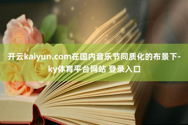 开云kaiyun.com在国内音乐节同质化的布景下-ky体育平台网站 登录入口