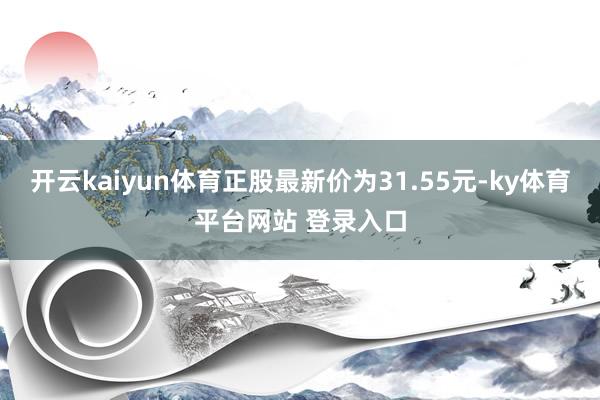 开云kaiyun体育正股最新价为31.55元-ky体育平台网站 登录入口