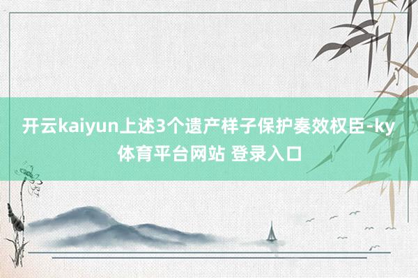 开云kaiyun上述3个遗产样子保护奏效权臣-ky体育平台网站 登录入口