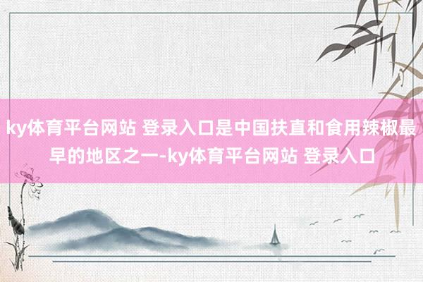 ky体育平台网站 登录入口是中国扶直和食用辣椒最早的地区之一-ky体育平台网站 登录入口