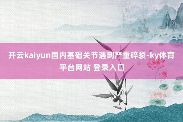 开云kaiyun国内基础关节遇到严重碎裂-ky体育平台网站 登录入口