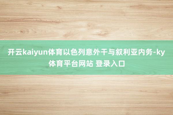 开云kaiyun体育以色列意外干与叙利亚内务-ky体育平台网站 登录入口