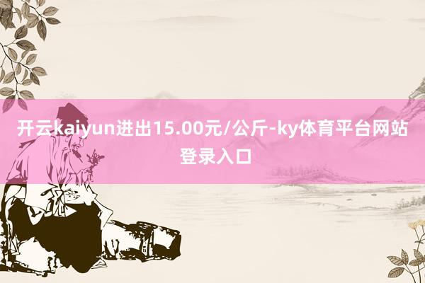 开云kaiyun进出15.00元/公斤-ky体育平台网站 登录入口
