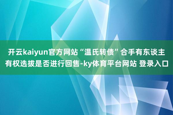 开云kaiyun官方网站“温氏转债”合手有东谈主有权选拔是否进行回售-ky体育平台网站 登录入口