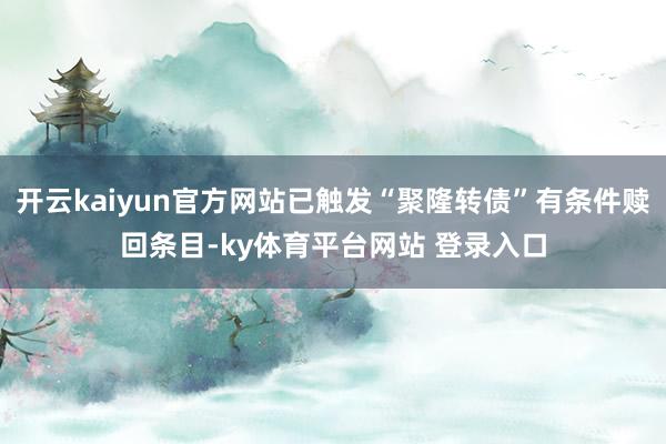 开云kaiyun官方网站已触发“聚隆转债”有条件赎回条目-ky体育平台网站 登录入口