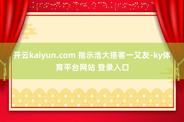 开云kaiyun.com 　　指示浩大搭客一又友-ky体育平台网站 登录入口