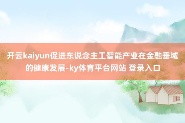 开云kaiyun促进东说念主工智能产业在金融垂域的健康发展-ky体育平台网站 登录入口
