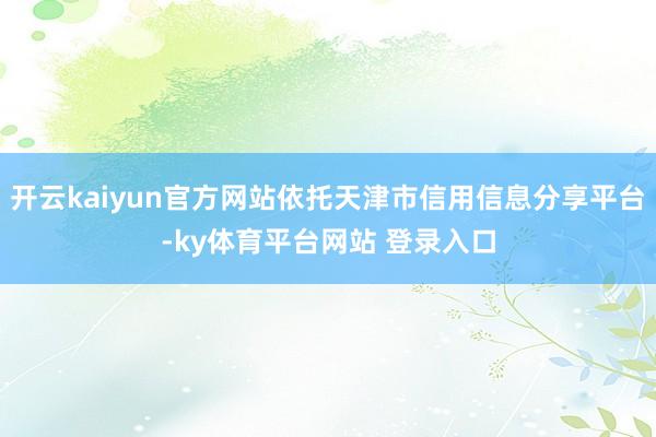 开云kaiyun官方网站依托天津市信用信息分享平台-ky体育平台网站 登录入口