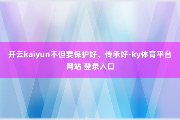 开云kaiyun不但要保护好、传承好-ky体育平台网站 登录入口